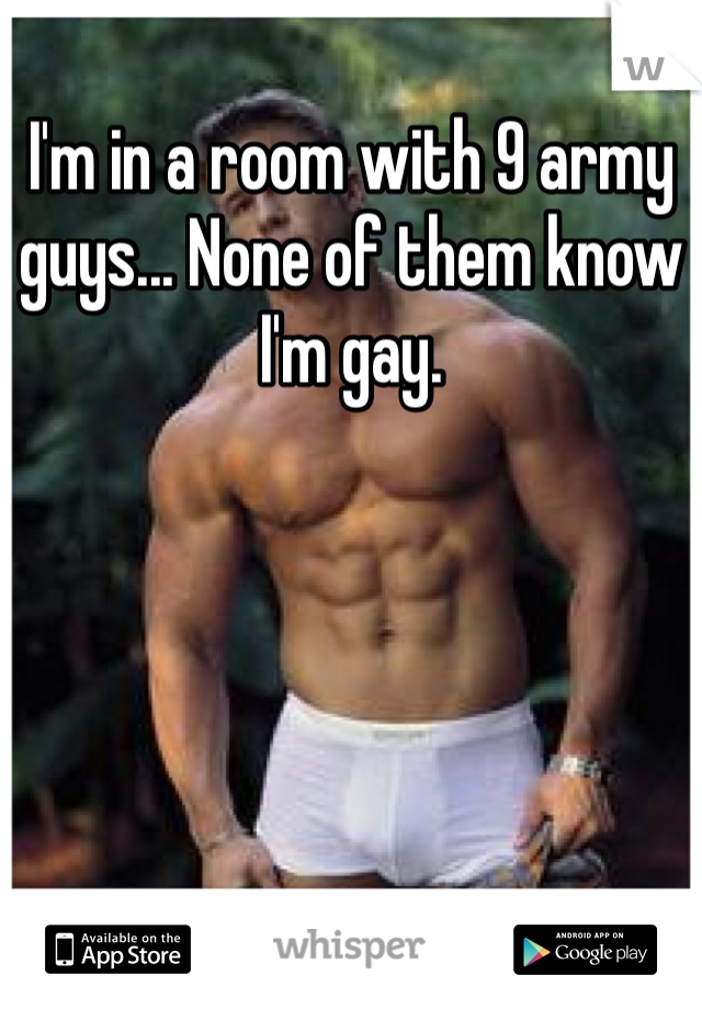 I'm in a room with 9 army guys... None of them know I'm gay.