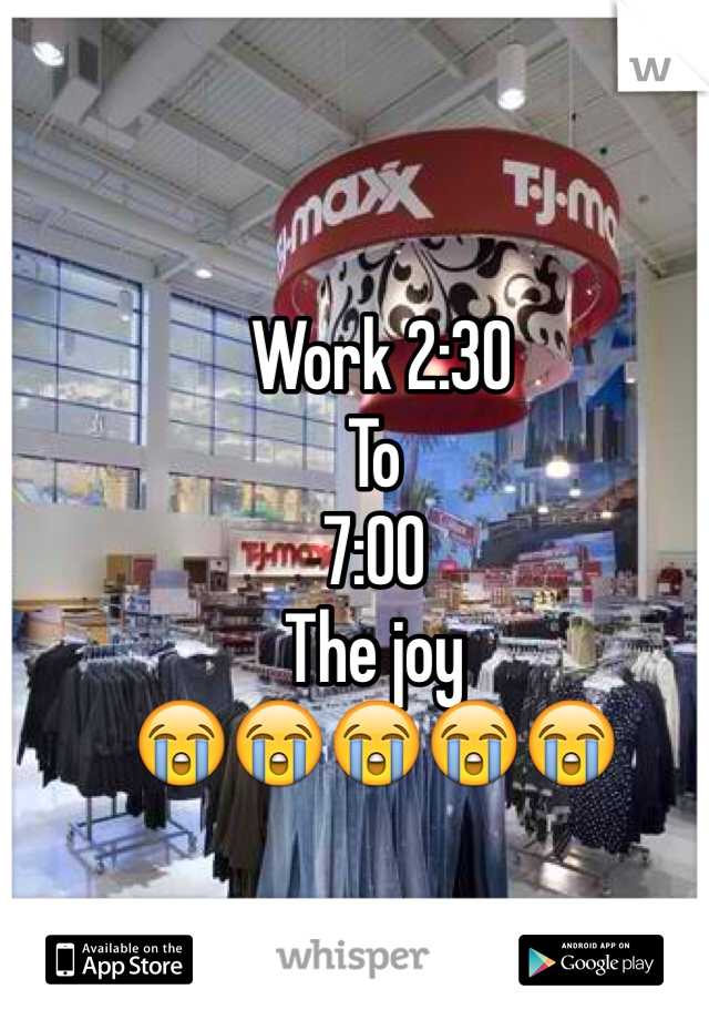  Work 2:30 
To 
7:00
The joy
😭😭😭😭😭