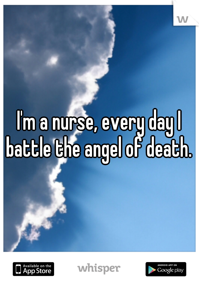 I'm a nurse, every day I battle the angel of death.  