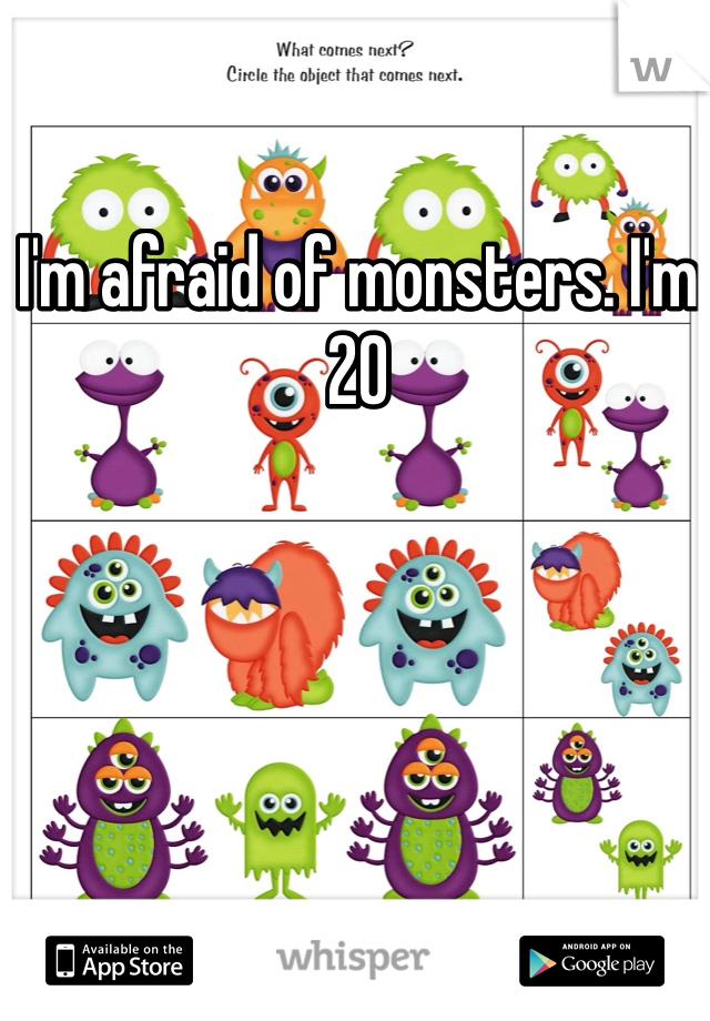 I'm afraid of monsters. I'm 20