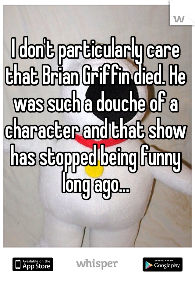 I don't particularly care that Brian Griffin died. He was such a douche of a character and that show has stopped being funny long ago...
