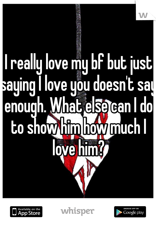 I really love my bf but just saying I love you doesn't say enough. What else can I do to show him how much I love him?
