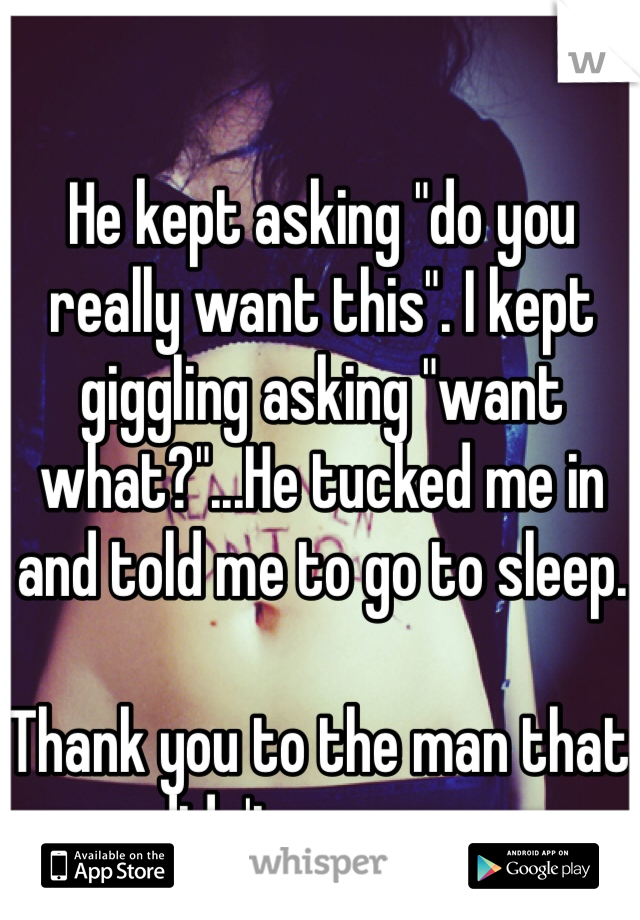 He kept asking "do you really want this". I kept giggling asking "want what?"...He tucked me in and told me to go to sleep.

Thank you to the man that didn't rape me.