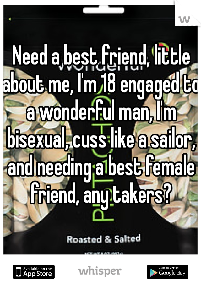 Need a best friend, little about me, I'm 18 engaged to a wonderful man, I'm bisexual, cuss like a sailor, and needing a best female friend, any takers? 