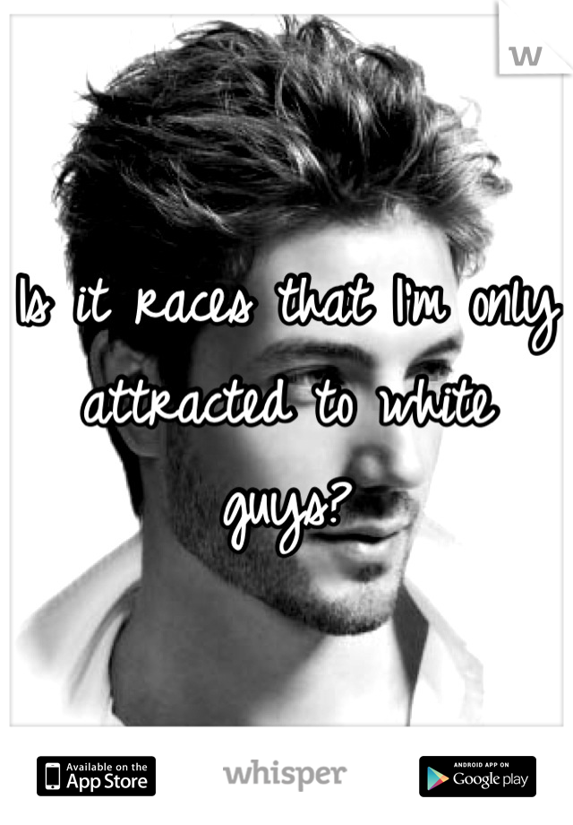 Is it races that I'm only attracted to white guys?