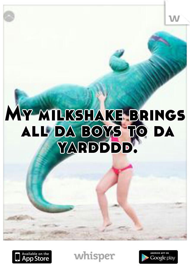 My milkshake brings all da boys to da yardddd.