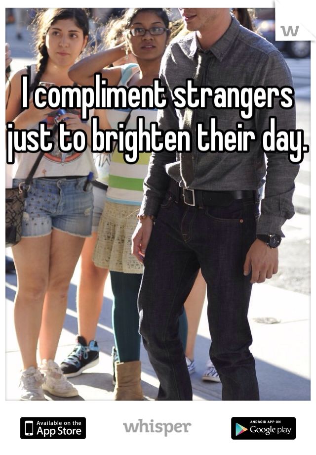 I compliment strangers just to brighten their day. 