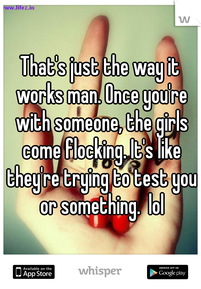 That's just the way it works man. Once you're with someone, the girls come flocking. It's like they're trying to test you or something.  lol