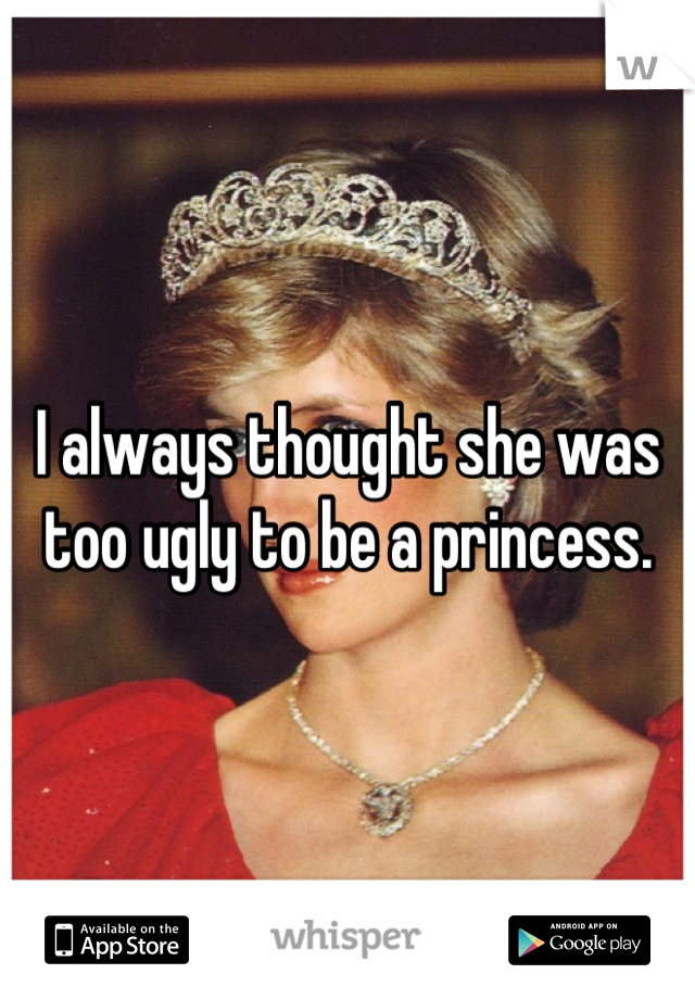 I always thought she was too ugly to be a princess.