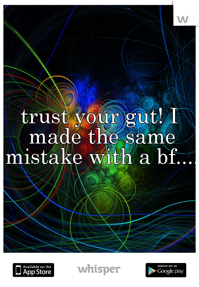 trust your gut! I made the same mistake with a bf....