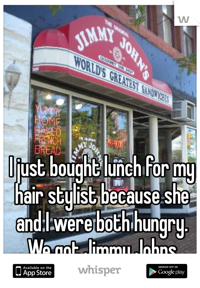 I just bought lunch for my hair stylist because she and I were both hungry.  We got Jimmy Johns