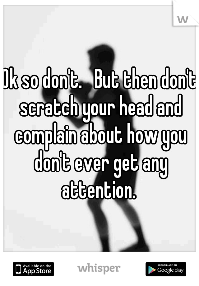 Ok so don't.   But then don't scratch your head and complain about how you don't ever get any attention. 