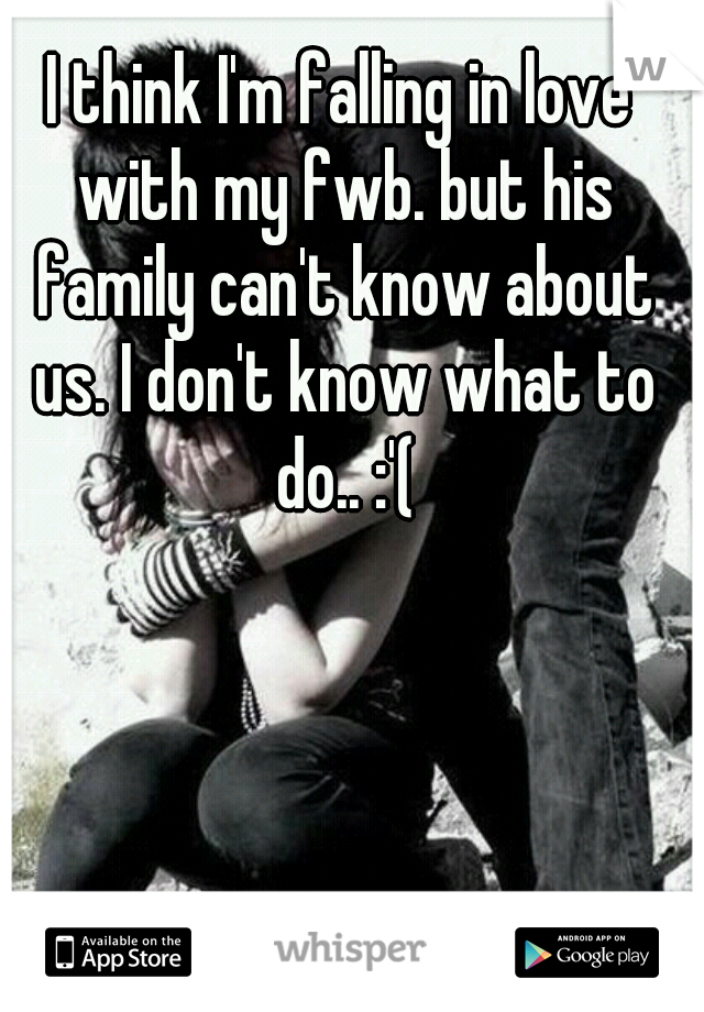 I think I'm falling in love with my fwb. but his family can't know about us. I don't know what to do.. :'(
