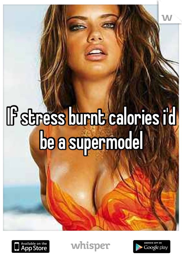 If stress burnt calories i'd be a supermodel 