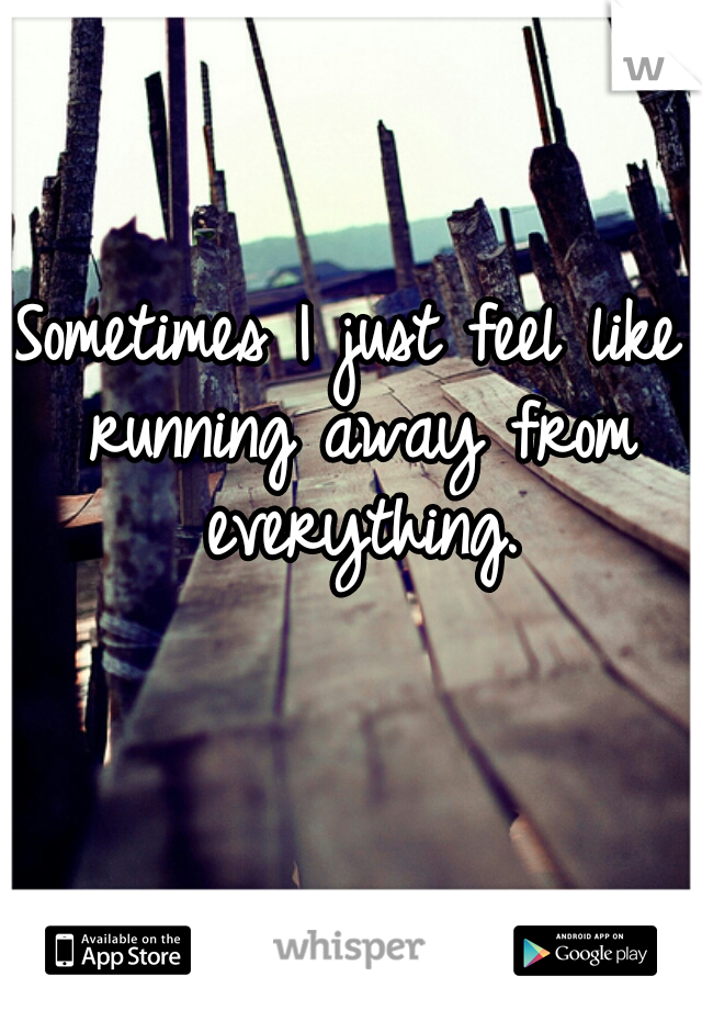 Sometimes I just feel like running away from everything.