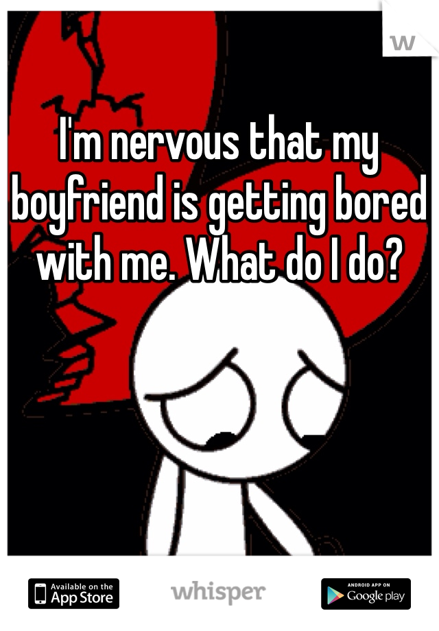 I'm nervous that my boyfriend is getting bored with me. What do I do?