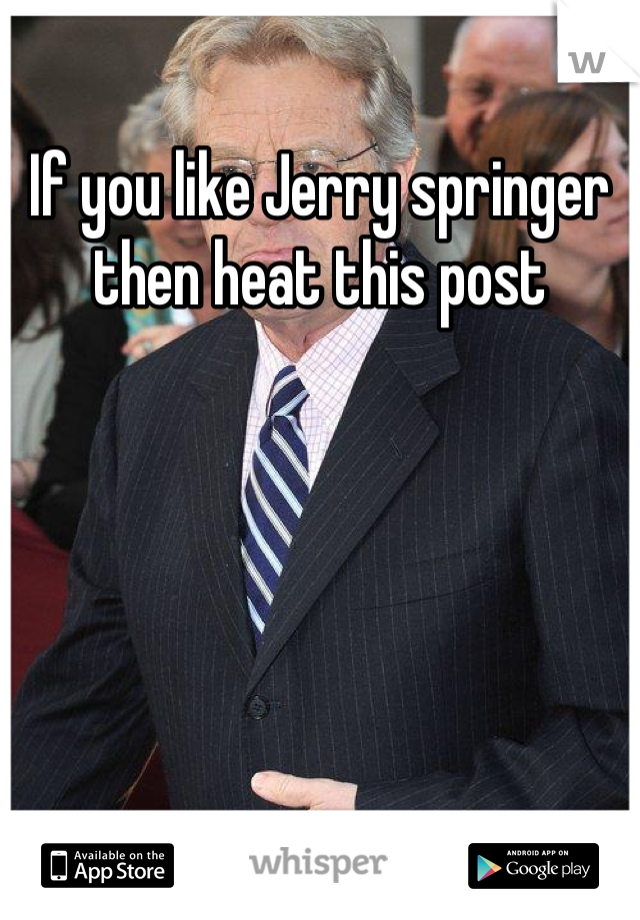 If you like Jerry springer then heat this post