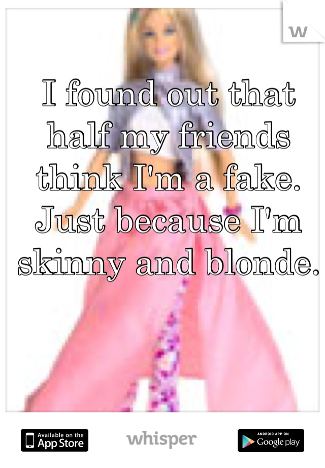 I found out that half my friends think I'm a fake.
Just because I'm skinny and blonde.