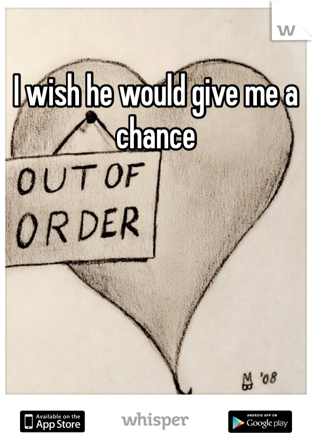 I wish he would give me a chance