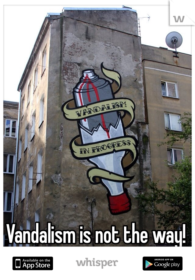 Vandalism is not the way!