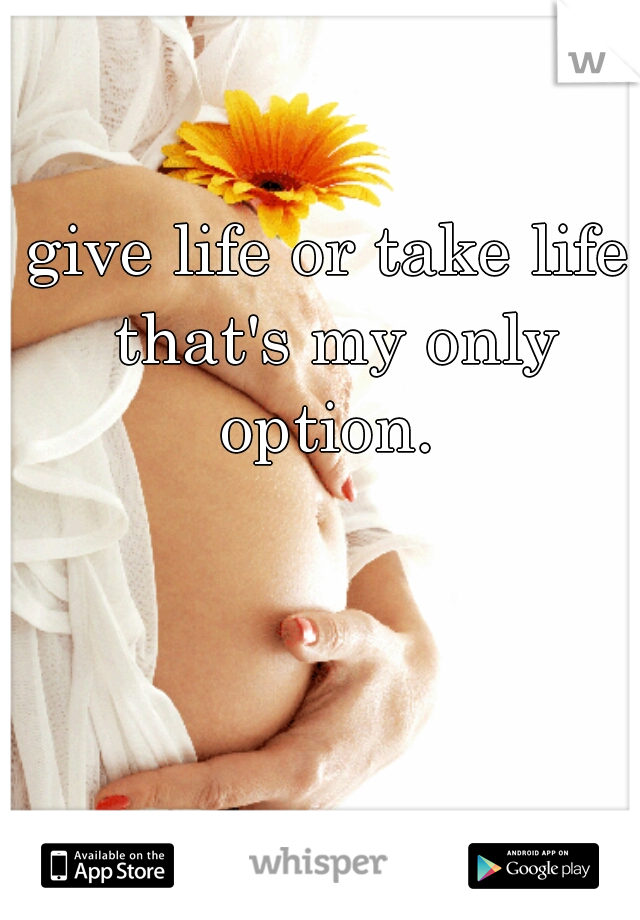 give life or take life that's my only option. 