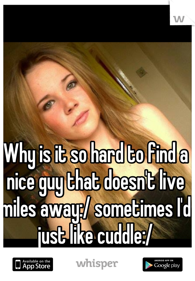 Why is it so hard to find a nice guy that doesn't live miles away:/ sometimes I'd just like cuddle:/