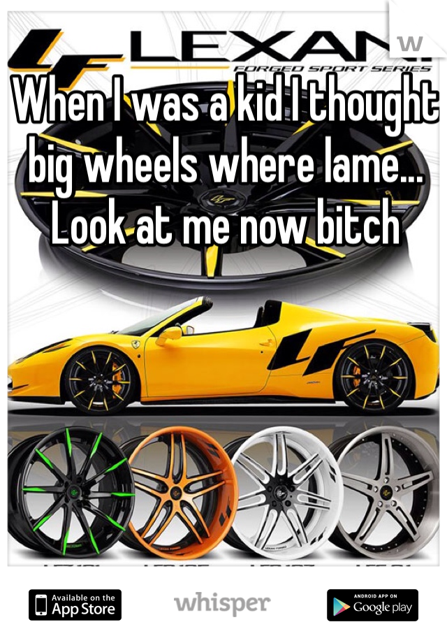 When I was a kid I thought big wheels where lame...
Look at me now bitch
