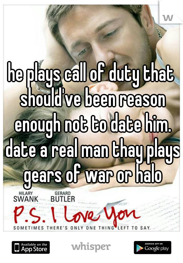 he plays call of duty that should've been reason enough not to date him. date a real man thay plays gears of war or halo