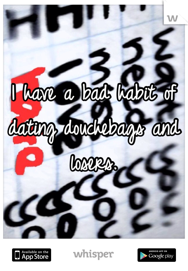 I have a bad habit of dating douchebags and losers.