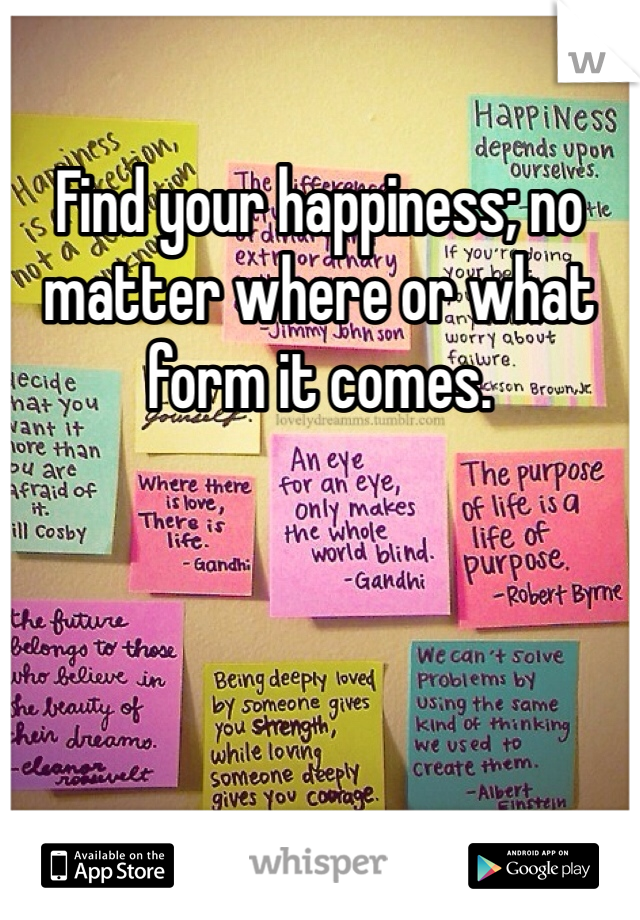 Find your happiness; no matter where or what form it comes. 