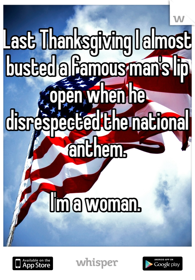 Last Thanksgiving I almost busted a famous man's lip open when he disrespected the national anthem. 

I'm a woman. 