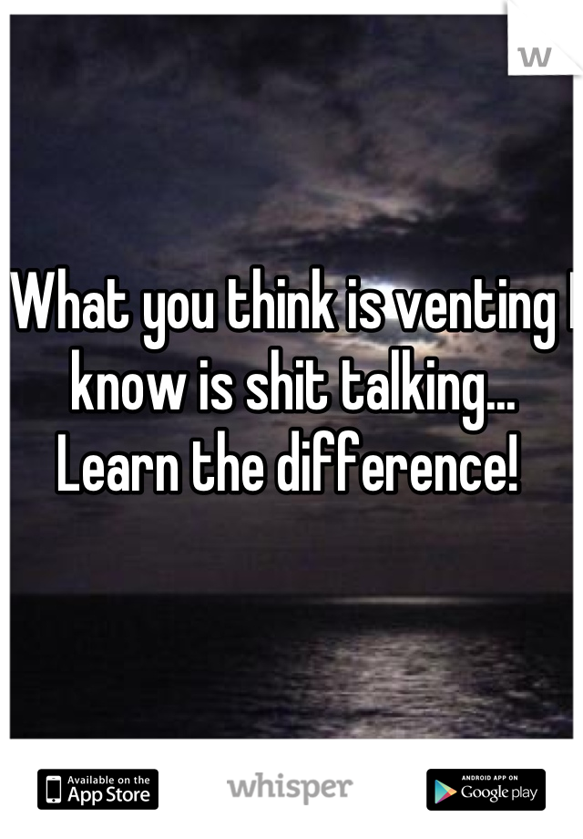 What you think is venting I know is shit talking... Learn the difference! 