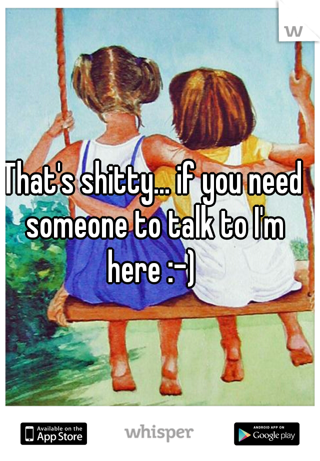 That's shitty... if you need someone to talk to I'm here :-) 