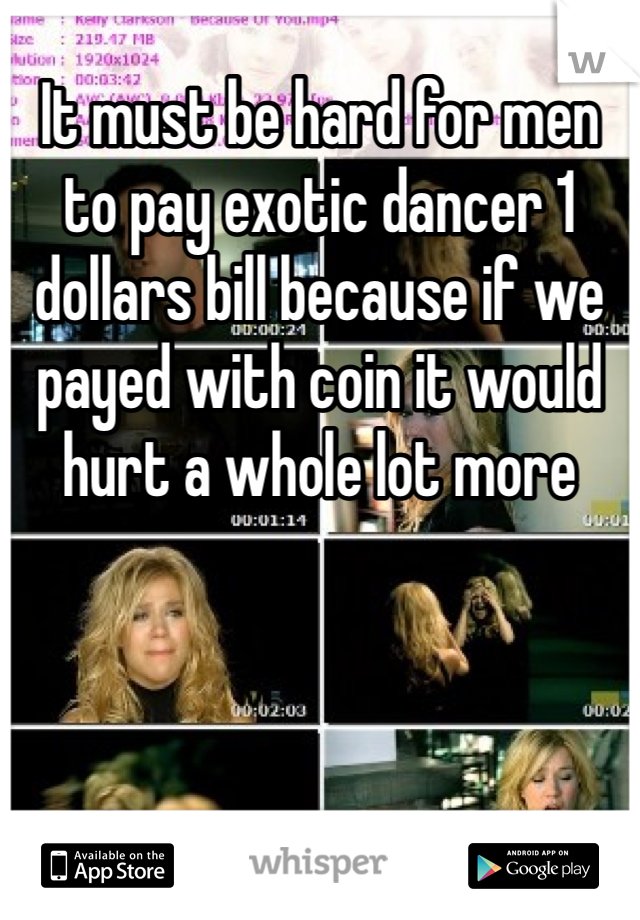 It must be hard for men to pay exotic dancer 1 dollars bill because if we payed with coin it would hurt a whole lot more 
