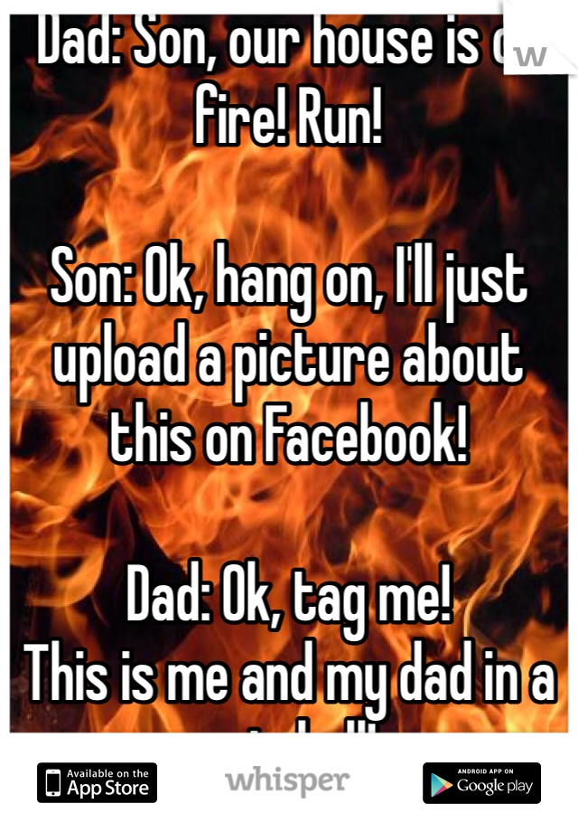 Dad: Son, our house is on fire! Run!

Son: Ok, hang on, I'll just upload a picture about this on Facebook! 

Dad: Ok, tag me!
This is me and my dad in a nutshell! 