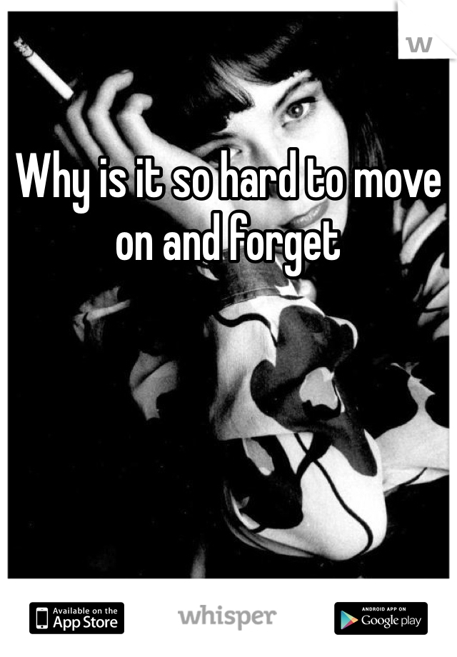 Why is it so hard to move on and forget 