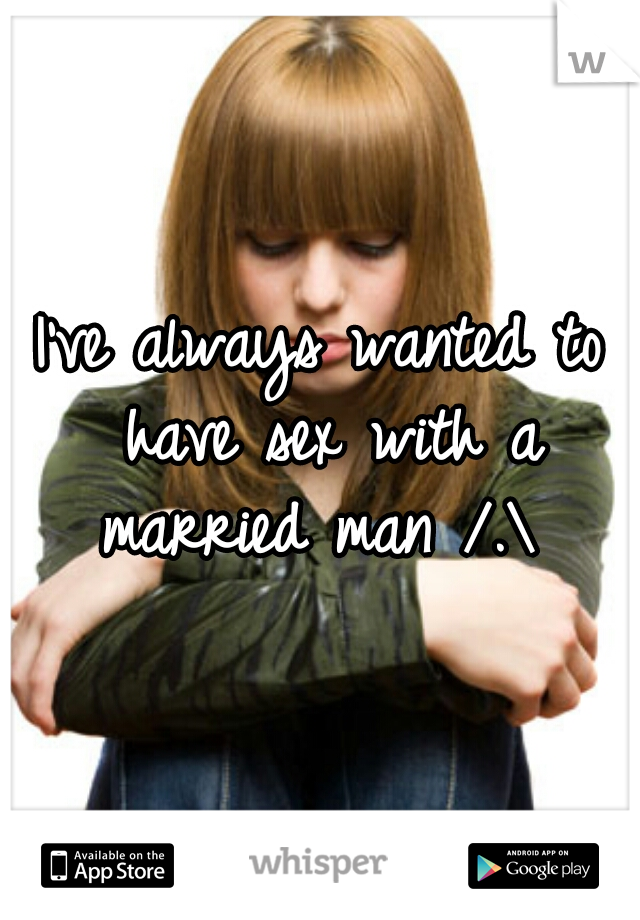 I've always wanted to have sex with a married man /.\ 