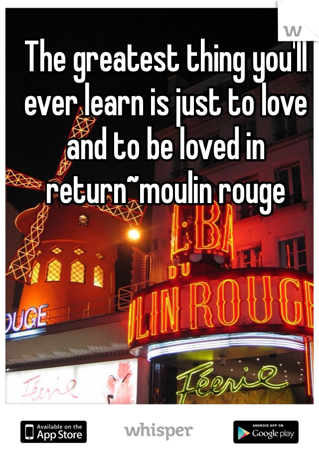 The greatest thing you'll ever learn is just to love and to be loved in return~moulin rouge