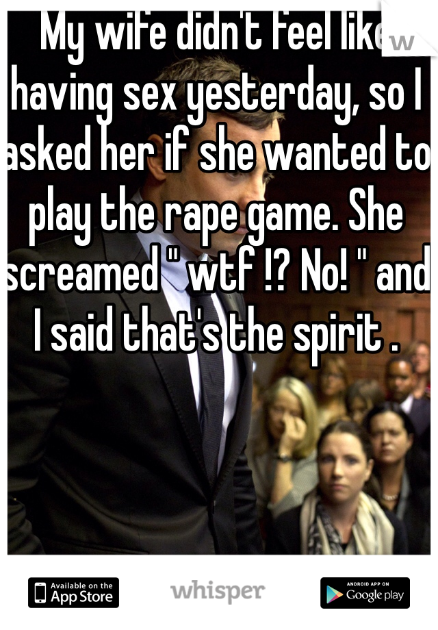 My wife didn't feel like having sex yesterday, so I asked her if she wanted to play the rape game. She screamed " wtf !? No! " and I said that's the spirit .