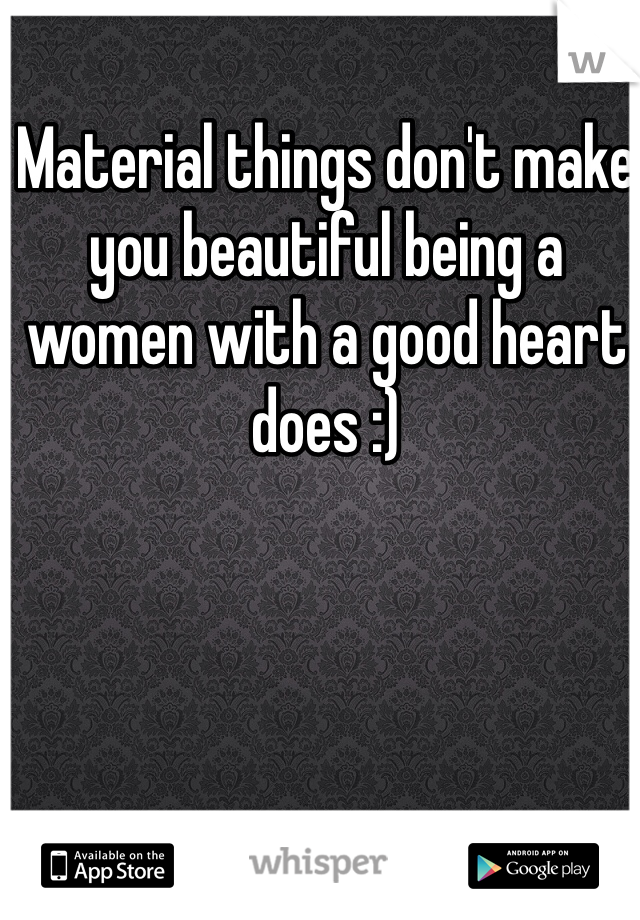 Material things don't make you beautiful being a women with a good heart does :) 