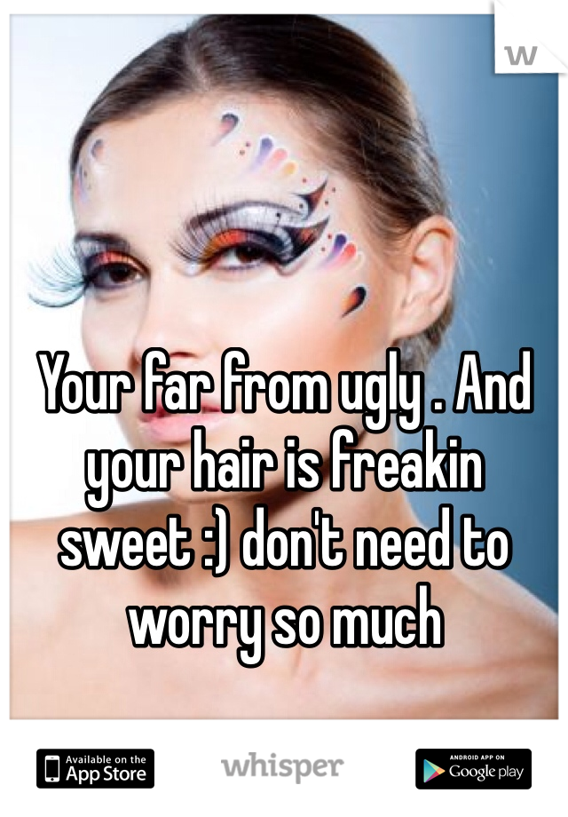 Your far from ugly . And your hair is freakin sweet :) don't need to worry so much

