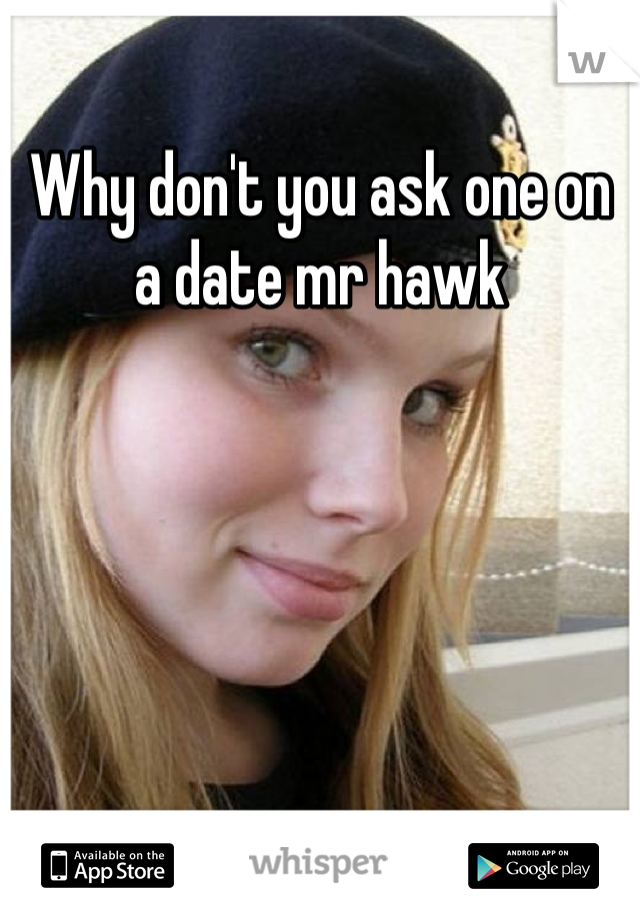 Why don't you ask one on a date mr hawk