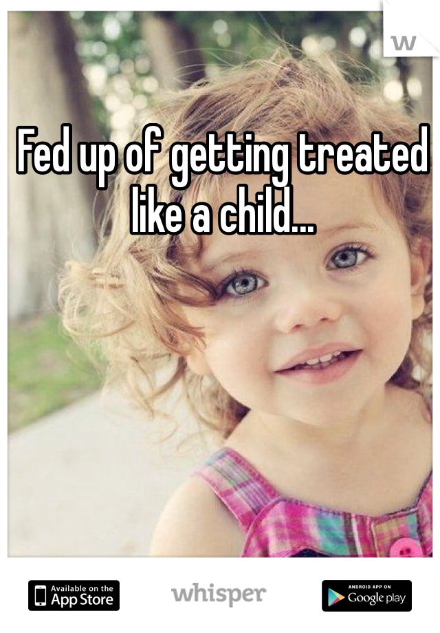 Fed up of getting treated like a child...