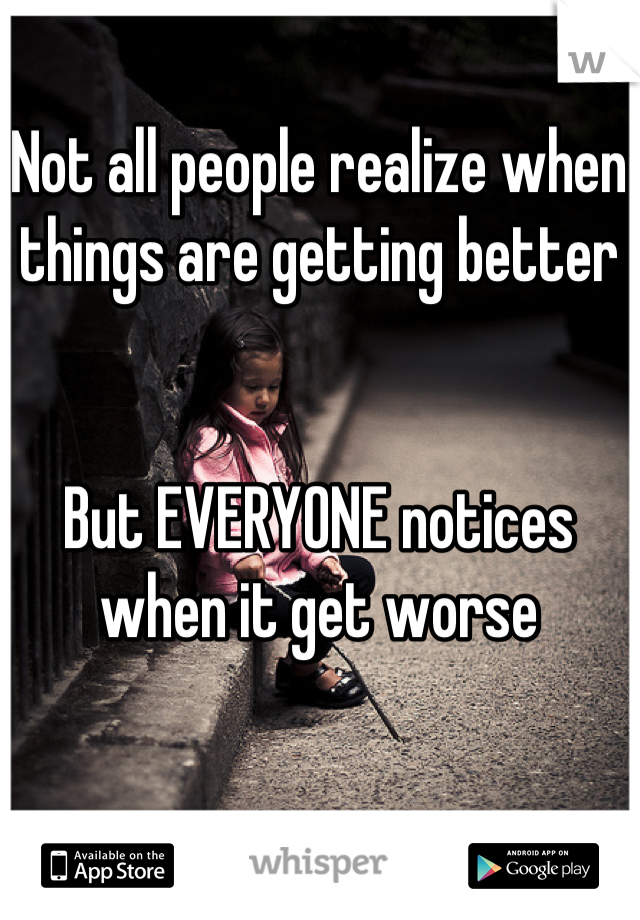 Not all people realize when things are getting better


But EVERYONE notices when it get worse