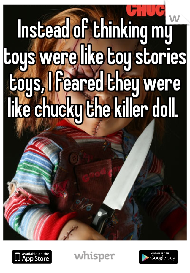 Instead of thinking my toys were like toy stories toys, I feared they were like chucky the killer doll. 