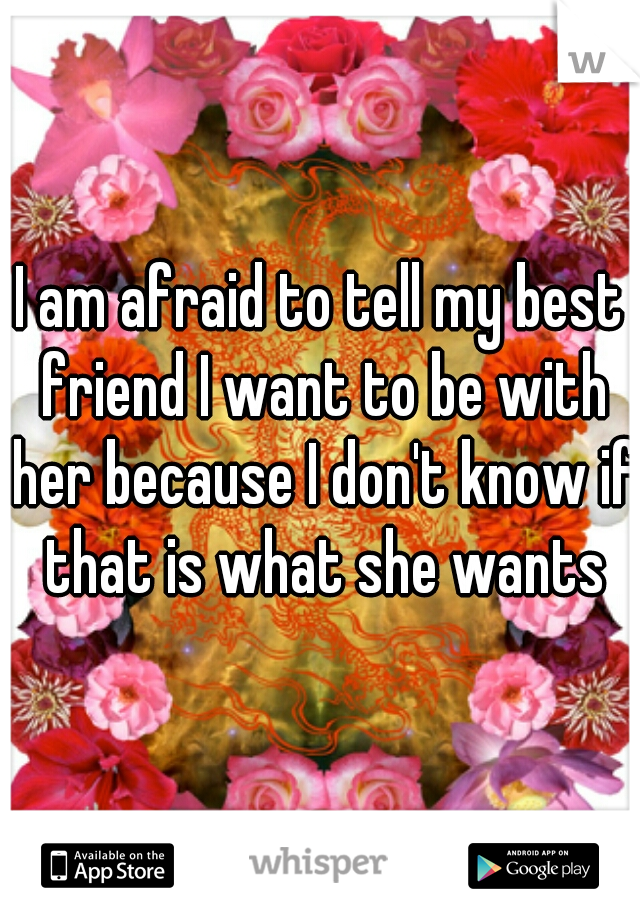 I am afraid to tell my best friend I want to be with her because I don't know if that is what she wants