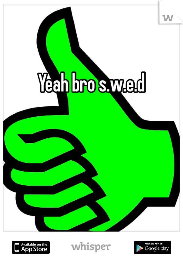 Yeah bro s.w.e.d