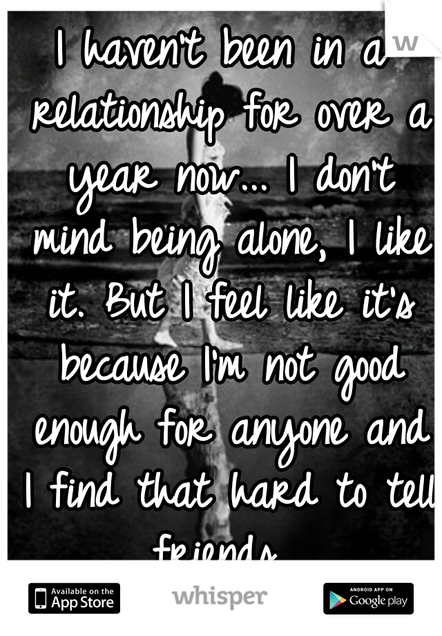 I haven't been in a relationship for over a year now... I don't mind being alone, I like it. But I feel like it's because I'm not good enough for anyone and I find that hard to tell friends. 