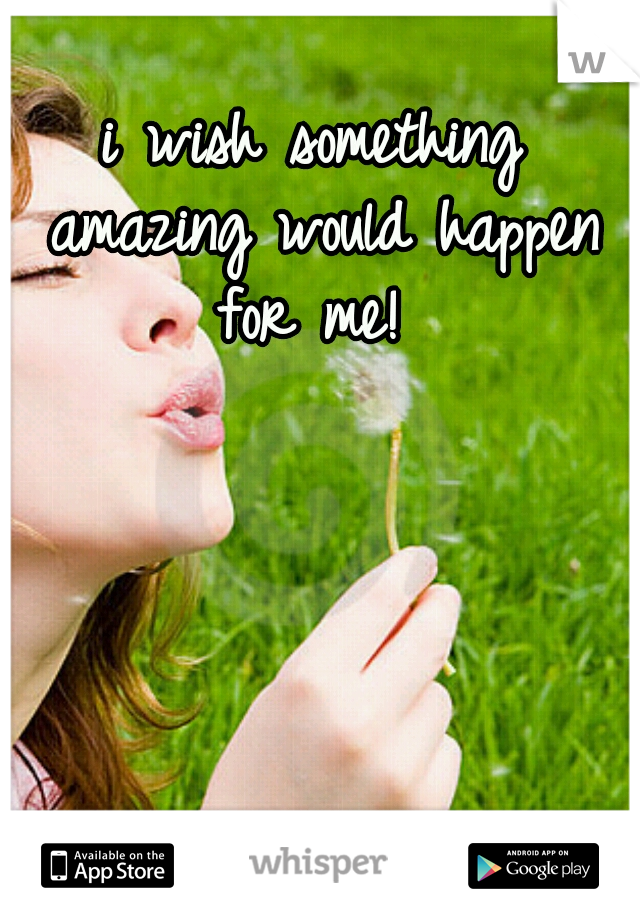 i wish something amazing would happen for me! 