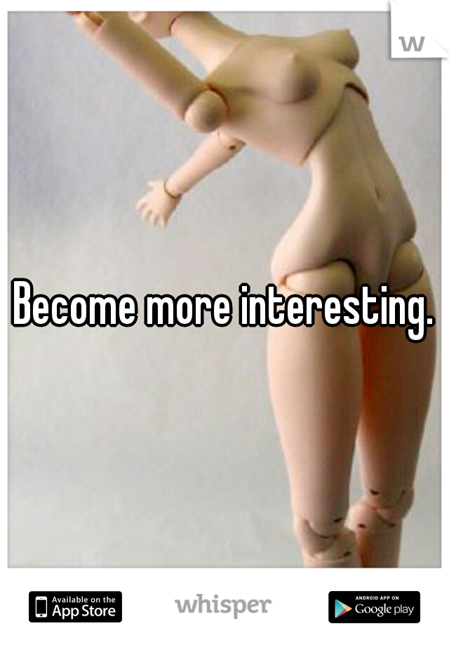 Become more interesting.